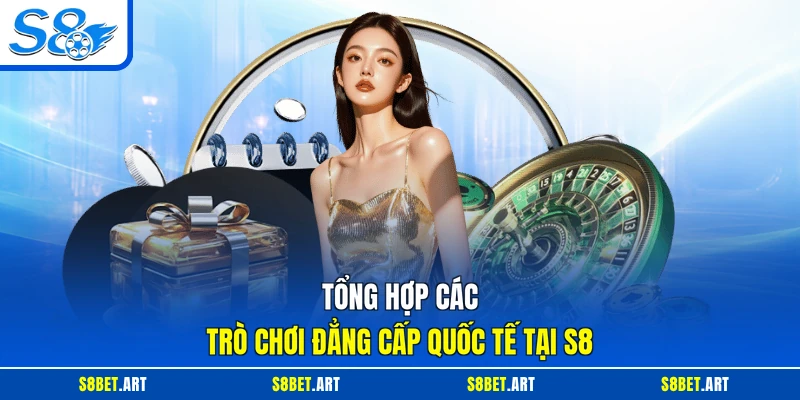 Tổng hợp các trò chơi đẳng cấp quốc tế tại S8